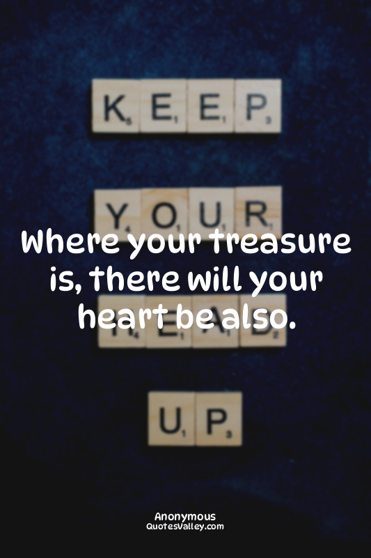 Where your treasure is, there will your heart be also.