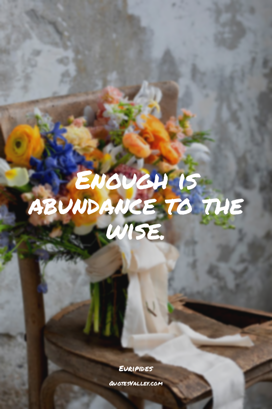 Enough is abundance to the wise.