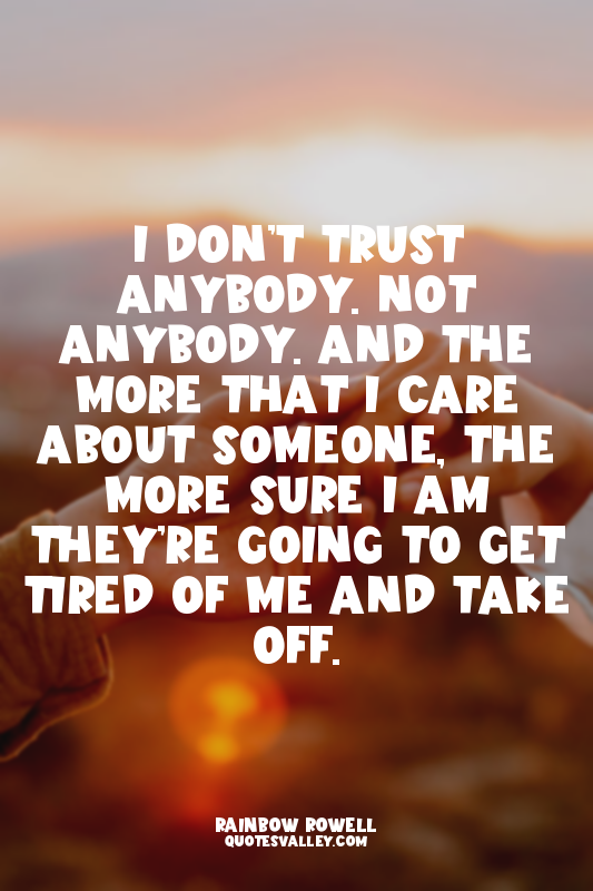 I don’t trust anybody. Not anybody. And the more that I care about someone, the...