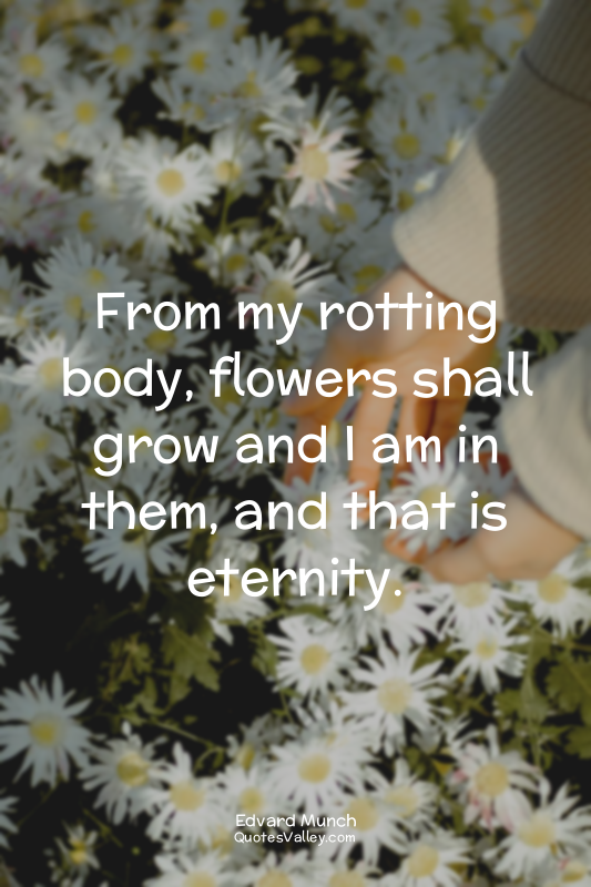 From my rotting body, flowers shall grow and I am in them, and that is eternity.