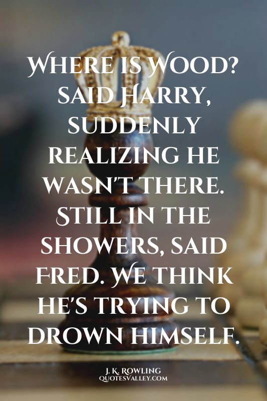 Where is Wood? said Harry, suddenly realizing he wasn't there. Still in the show...