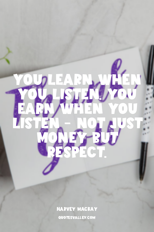 You learn when you listen. You earn when you listen - not just money but respect...