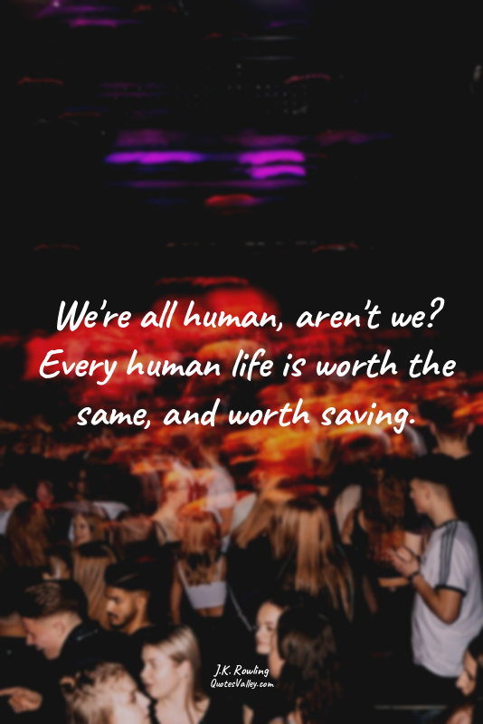 We're all human, aren't we? Every human life is worth the same, and worth saving...