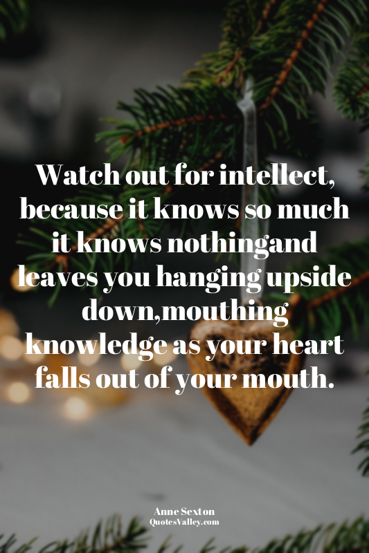Watch out for intellect, because it knows so much it knows nothingand leaves you...