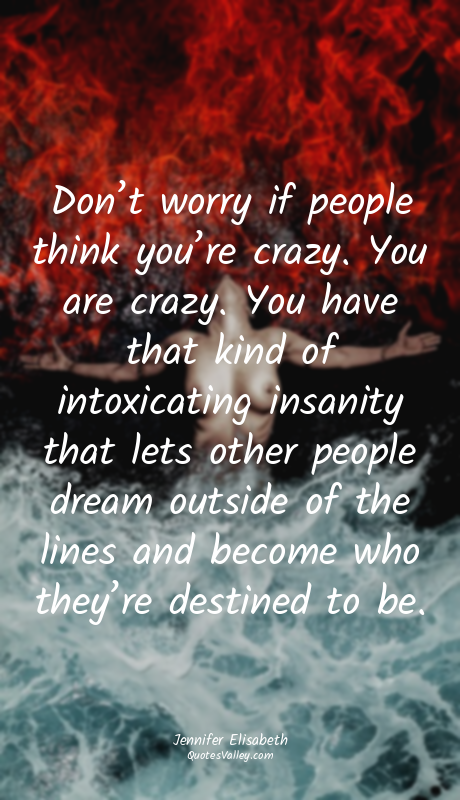 Don’t worry if people think you’re crazy. You are crazy. You have that kind of i...