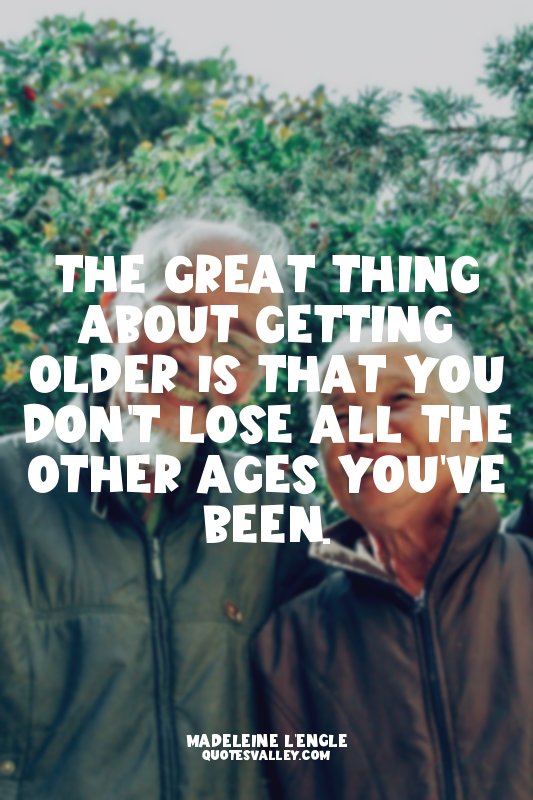 The great thing about getting older is that you don't lose all the other ages yo...