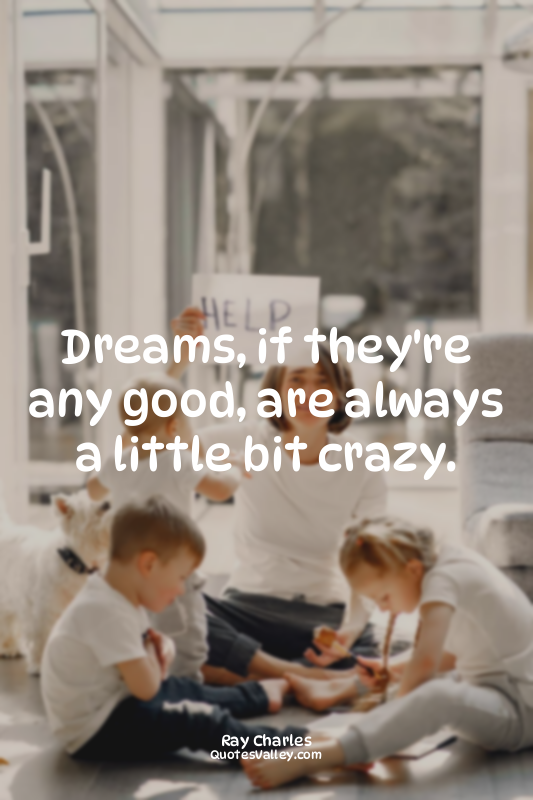 Dreams, if they're any good, are always a little bit crazy.