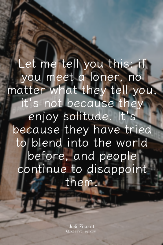 Let me tell you this: if you meet a loner, no matter what they tell you, it's no...