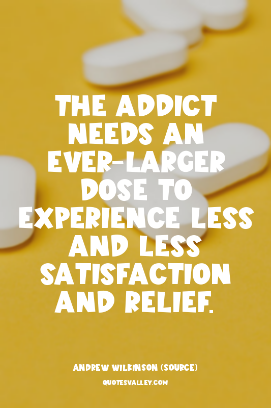 The addict needs an ever-larger dose to experience less and less satisfaction an...