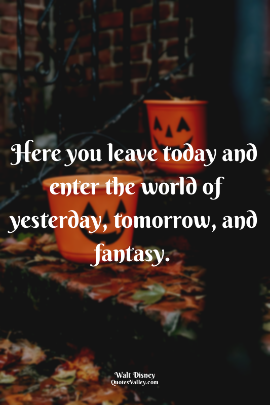 Here you leave today and enter the world of yesterday, tomorrow, and fantasy.