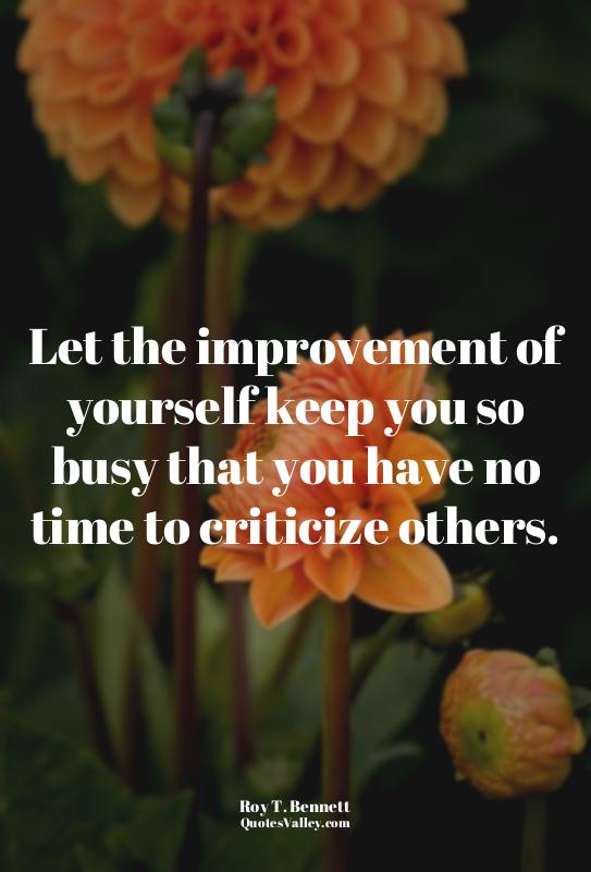 Let the improvement of yourself keep you so busy that you have no time to critic...