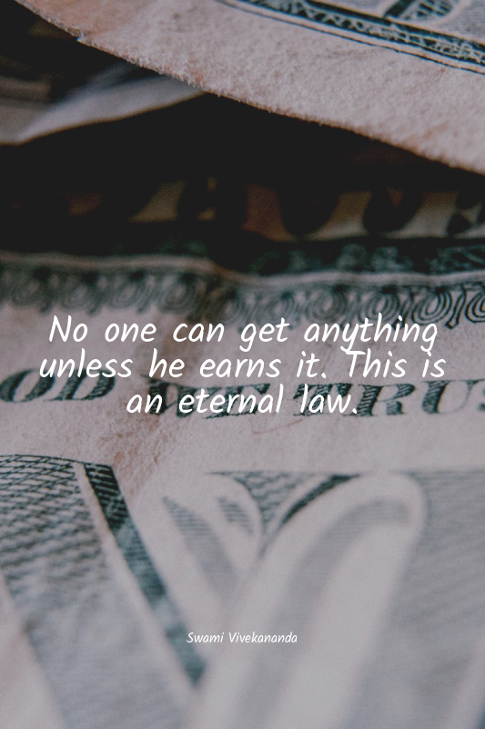 No one can get anything unless he earns it. This is an eternal law.