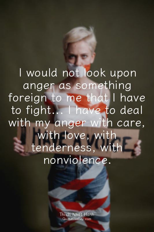 I would not look upon anger as something foreign to me that I have to fight... I...