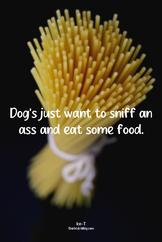 Dog's just want to sniff an ass and eat some food.