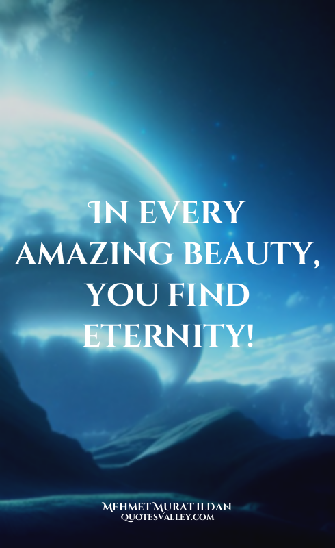 In every amazing beauty, you find eternity!