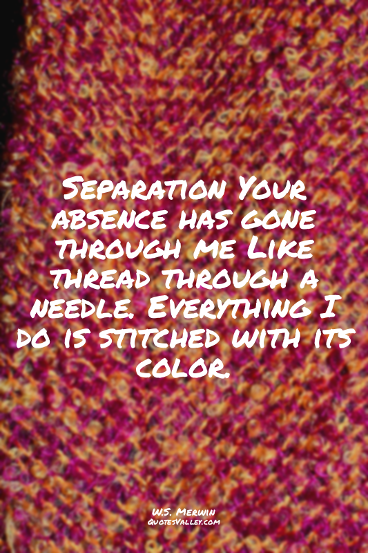 Separation Your absence has gone through me Like thread through a needle. Everyt...