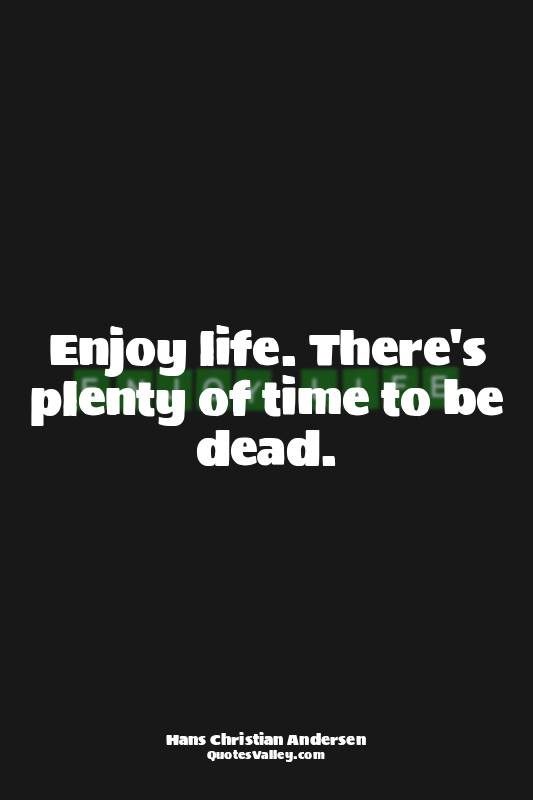 Enjoy life. There's plenty of time to be dead.