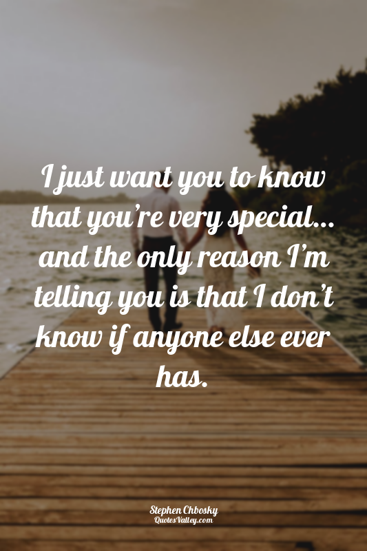 I just want you to know that you’re very special… and the only reason I’m tellin...