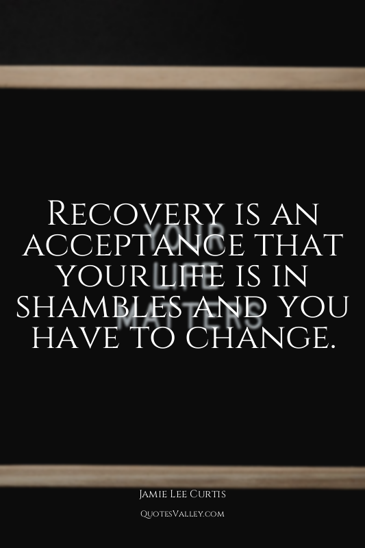 Recovery is an acceptance that your life is in shambles and you have to change.