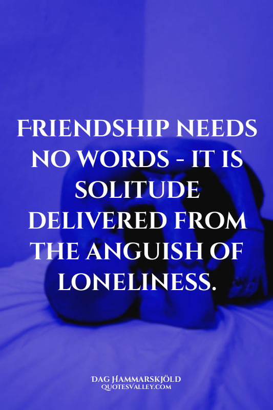 Friendship needs no words - it is solitude delivered from the anguish of lonelin...