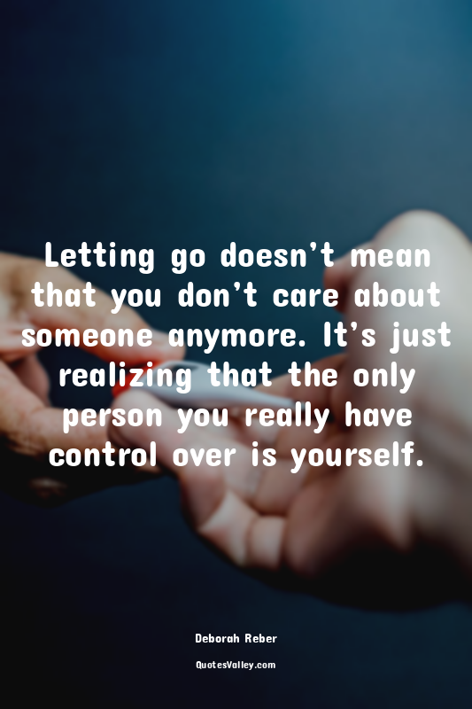 Letting go doesn’t mean that you don’t care about someone anymore. It’s just rea...