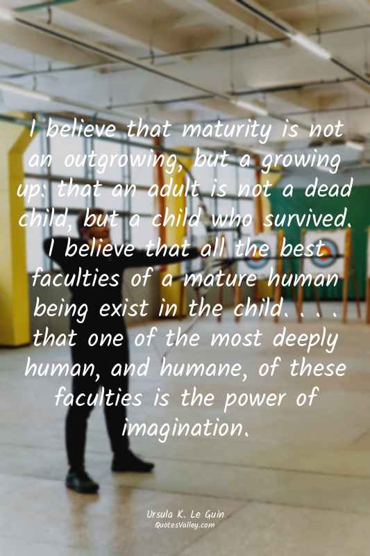 I believe that maturity is not an outgrowing, but a growing up: that an adult is...