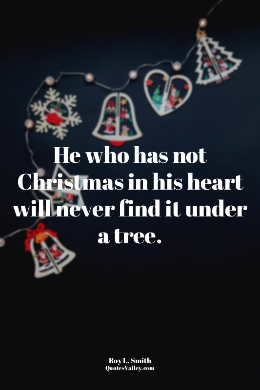 He who has not Christmas in his heart will never find it under a tree.