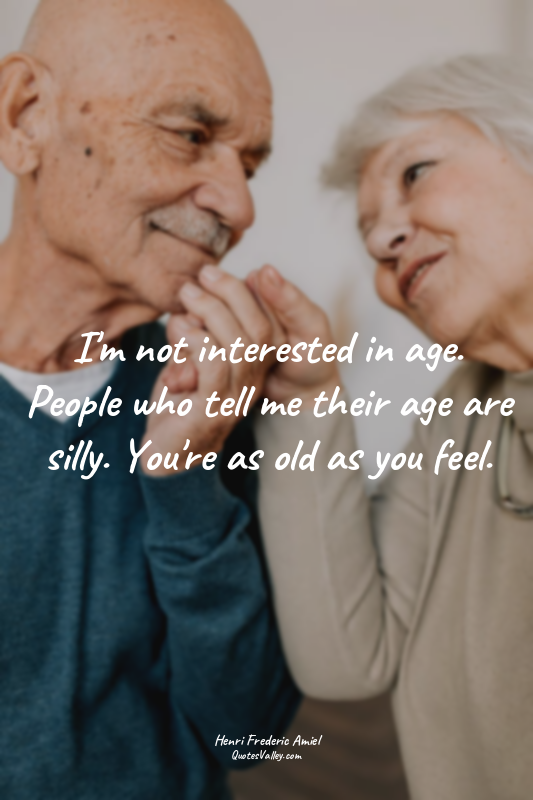 I'm not interested in age. People who tell me their age are silly. You're as old...