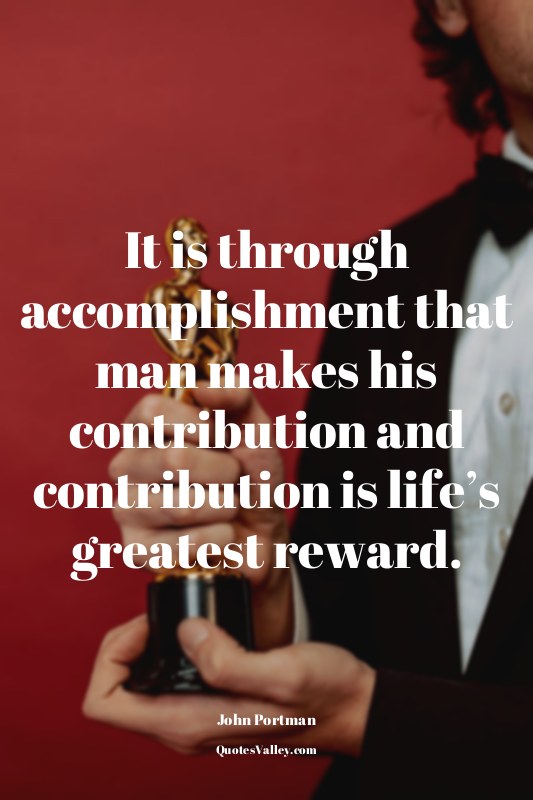 It is through accomplishment that man makes his contribution and contribution is...