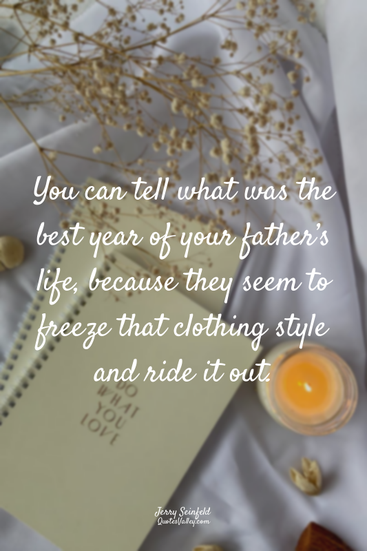 You can tell what was the best year of your father’s life, because they seem to...