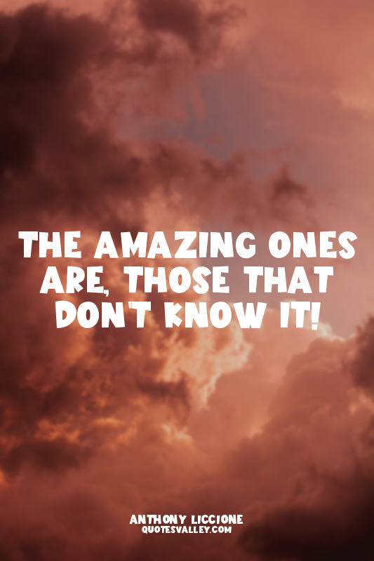 The amazing ones are, those that don't know it!