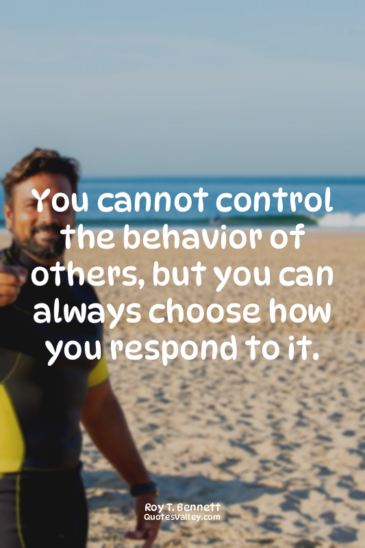 You cannot control the behavior of others, but you can always choose how you res...
