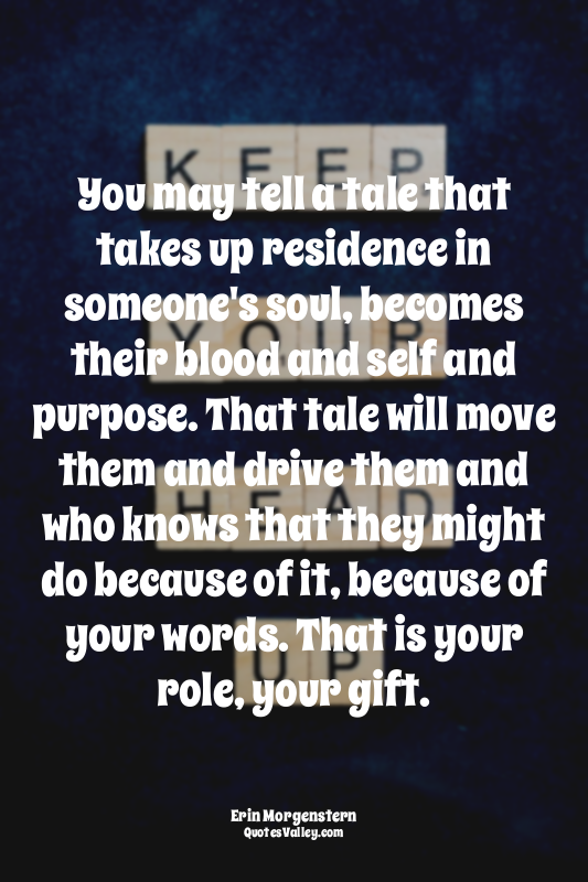 You may tell a tale that takes up residence in someone's soul, becomes their blo...