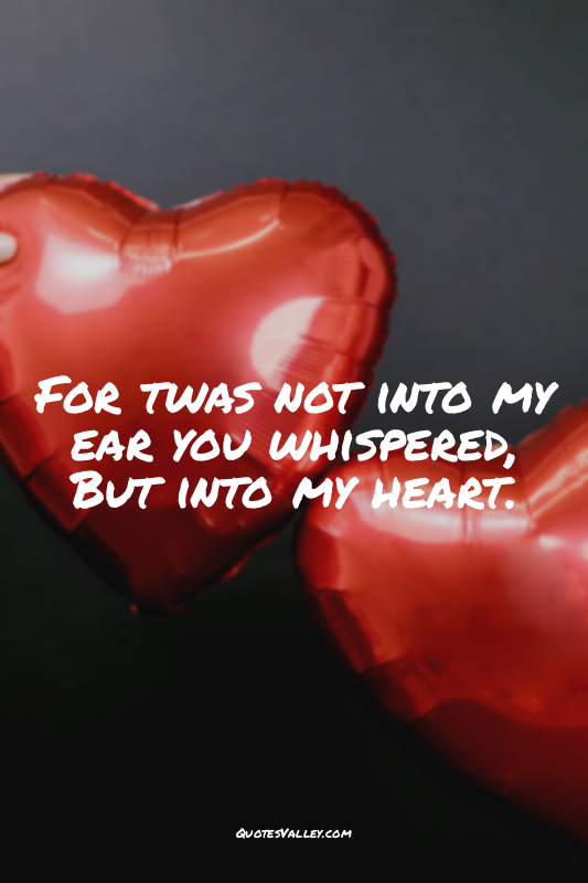 For twas not into my ear you whispered, But into my heart.