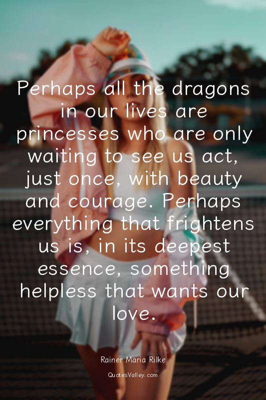 Perhaps all the dragons in our lives are princesses who are only waiting to see...