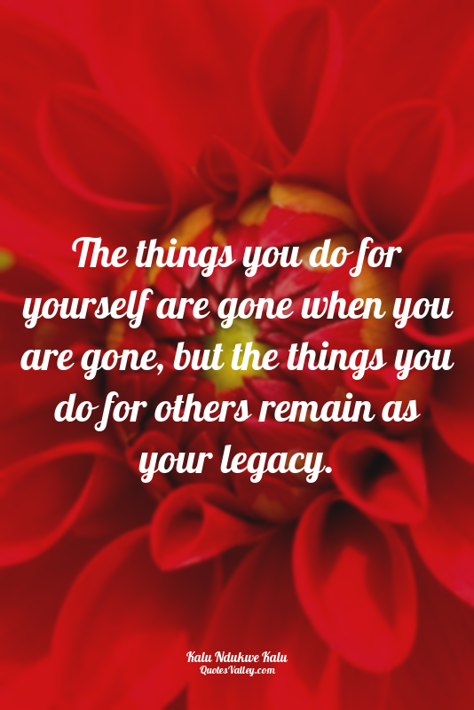 The things you do for yourself are gone when you are gone, but the things you do...