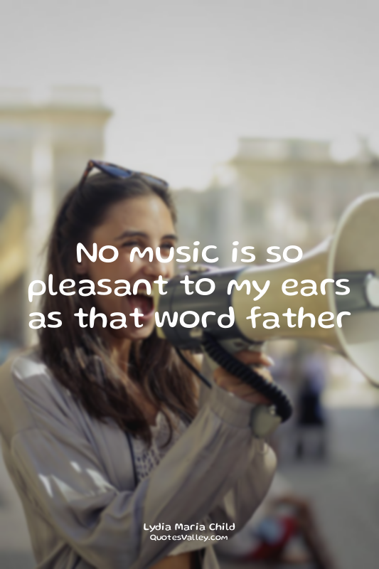 No music is so pleasant to my ears as that word father