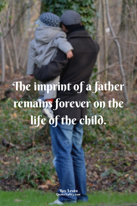The imprint of a father remains forever on the life of the child.