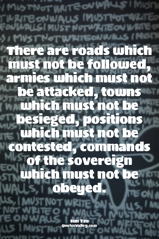There are roads which must not be followed, armies which must not be attacked, t...