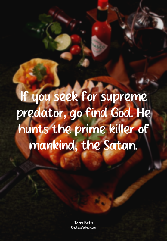 If you seek for supreme predator, go find God. He hunts the prime killer of mank...