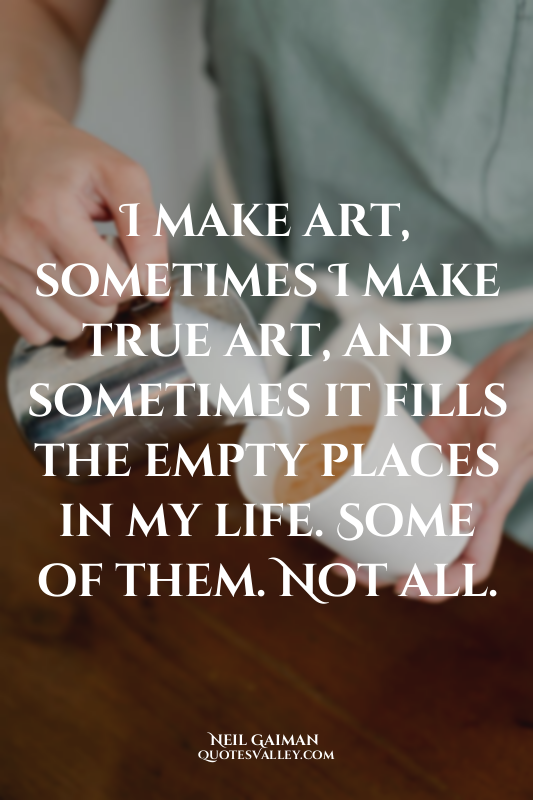 I make art, sometimes I make true art, and sometimes it fills the empty places i...