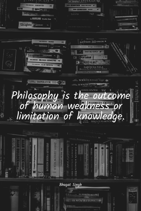 Philosophy is the outcome of human weakness or limitation of knowledge.