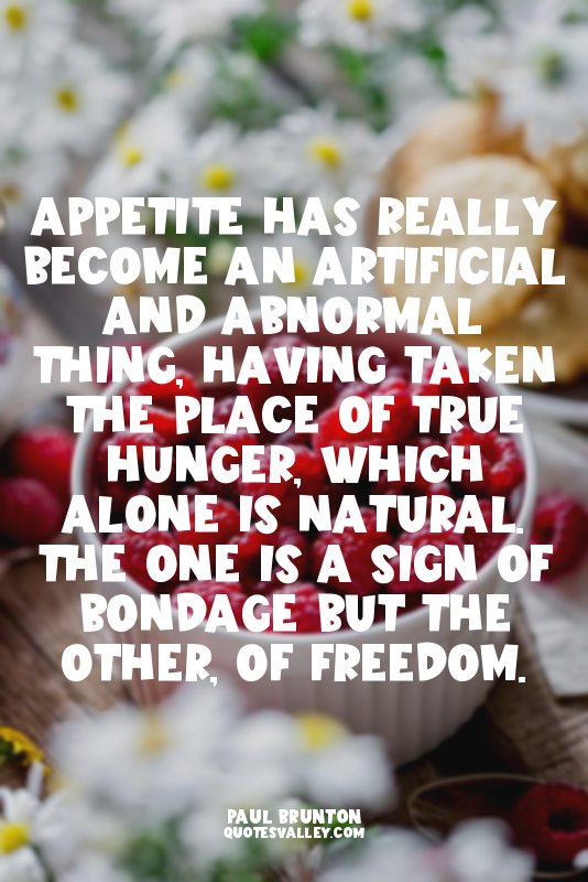 Appetite has really become an artificial and abnormal thing, having taken the pl...