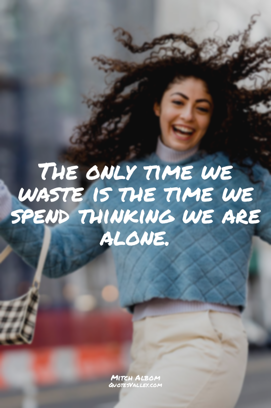 The only time we waste is the time we spend thinking we are alone.