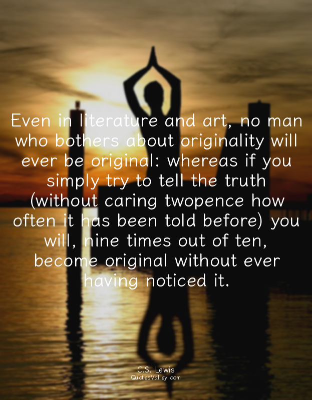 Even in literature and art, no man who bothers about originality will ever be or...