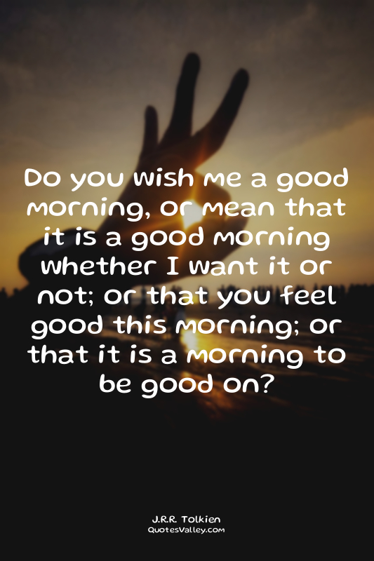 Do you wish me a good morning, or mean that it is a good morning whether I want...