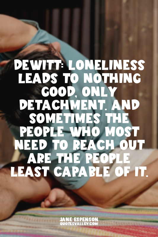 DeWitt: Loneliness leads to nothing good, only detachment. And sometimes the peo...