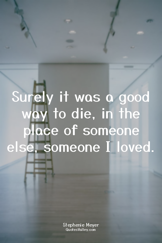 Surely it was a good way to die, in the place of someone else, someone I loved.