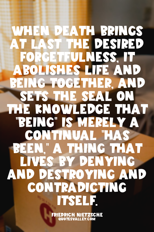 When death brings at last the desired forgetfulness, it abolishes life and being...