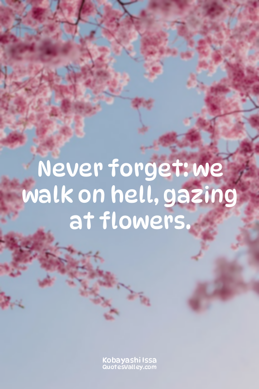 Never forget: we walk on hell, gazing at flowers.